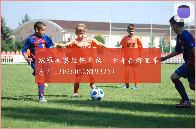 欧冠决赛场馆介绍：今年在哪里举办？_20260528193259