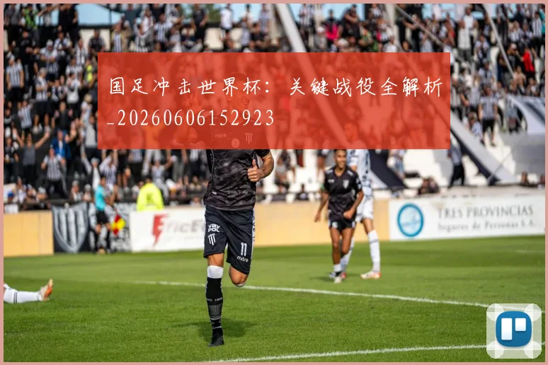 国足冲击世界杯:关键战役全解析_20260606152923
