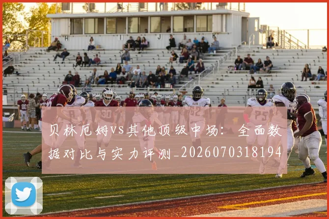 贝林厄姆vs其他顶级中场:全面数据对比与实力评测_20260703181948