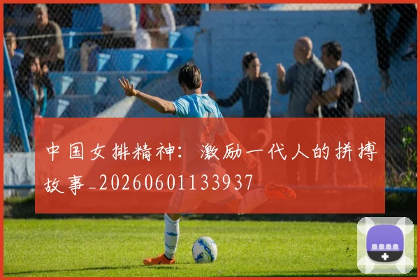 中国女排精神：激励一代人的拼搏故事_20260601133937