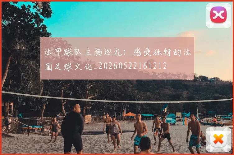 法甲球队主场巡礼:感受独特的法国足球文化_20260522161212