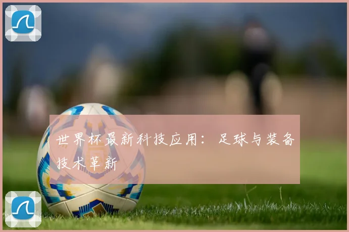 世界杯最新科技应用:足球与装备技术革新