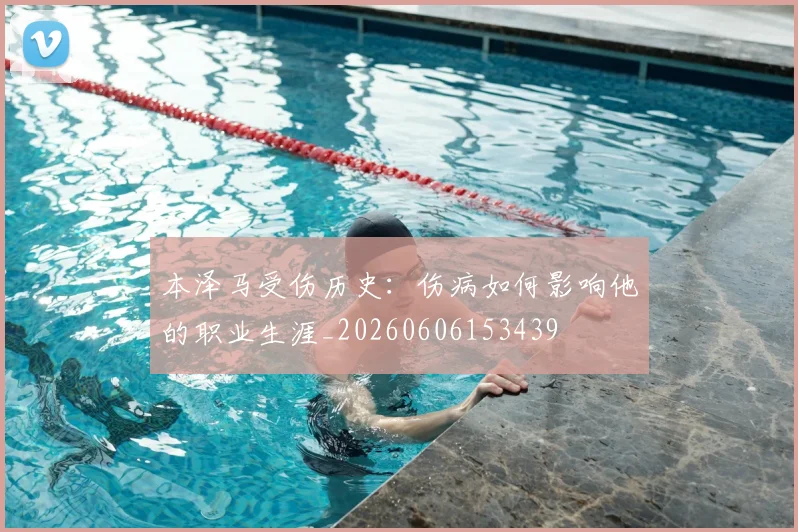 本泽马受伤历史：伤病如何影响他的职业生涯_20260606153439