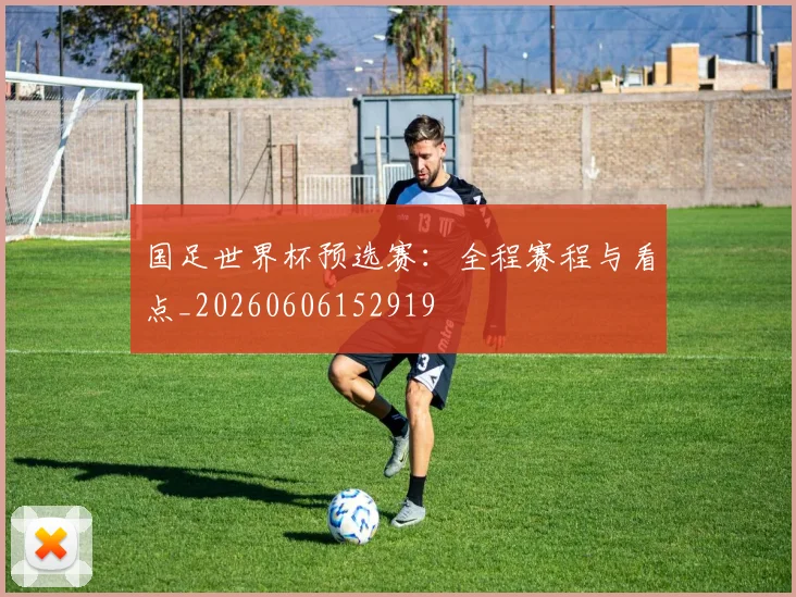 国足世界杯预选赛:全程赛程与看点_20260606152919