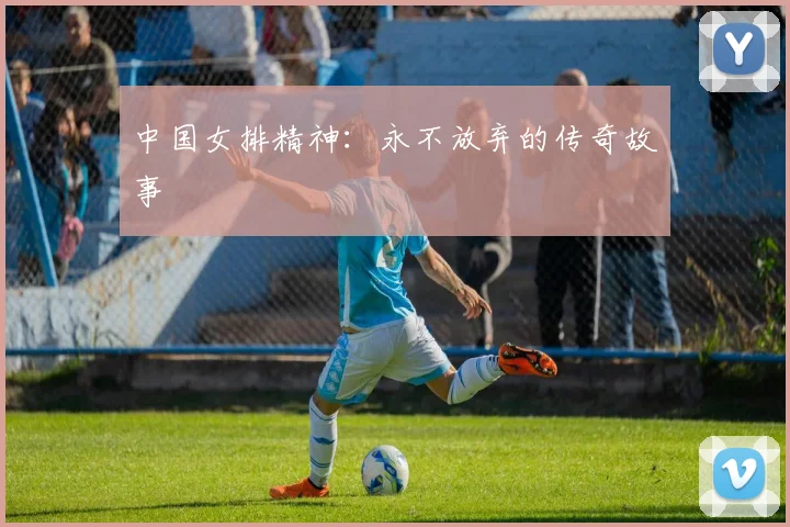 中国女排精神：永不放弃的传奇故事