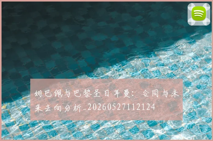 姆巴佩与巴黎圣日耳曼：合同与未来去向分析_20260527112124