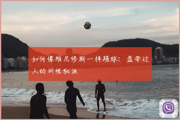 如何像维尼修斯一样踢球:盘带过人的训练秘诀