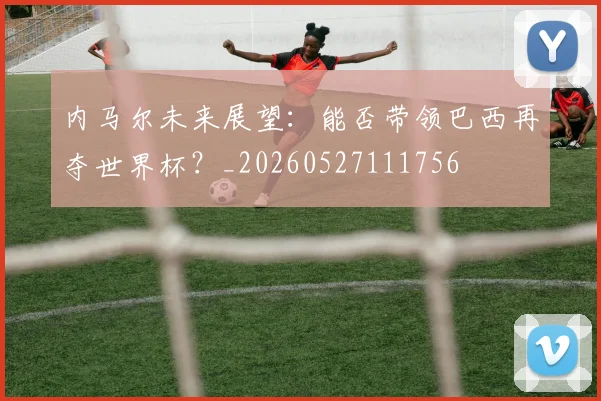 内马尔未来展望:能否带领巴西再夺世界杯?_20260527111756