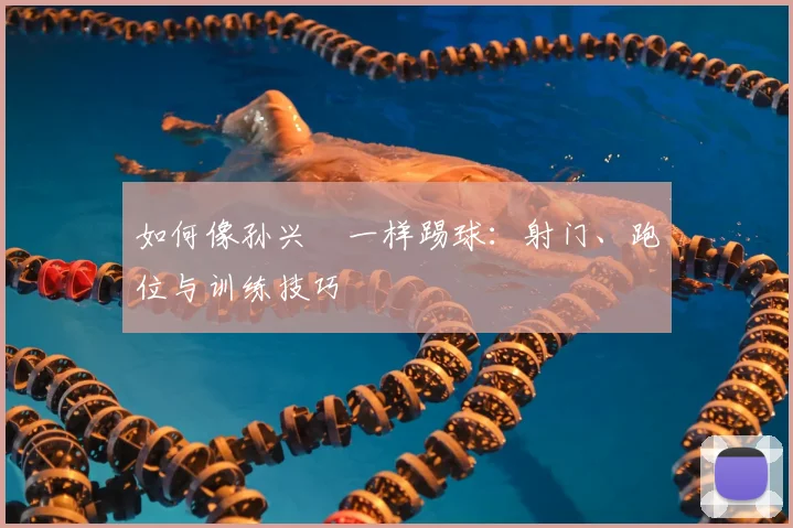 如何像孙兴慜一样踢球:射门、跑位与训练技巧