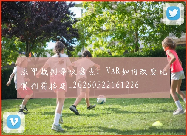 法甲裁判争议盘点：VAR如何改变比赛判罚格局_20260522161226