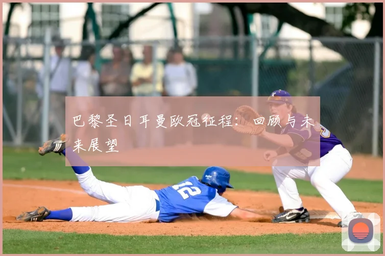 巴黎圣日耳曼欧冠征程：回顾与未来展望