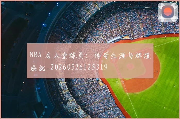 NBA 名人堂球员：传奇生涯与辉煌成就_20260526125319