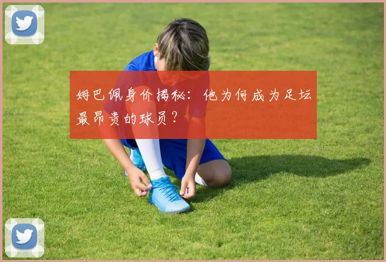 姆巴佩身价揭秘：他为何成为足坛最昂贵的球员？