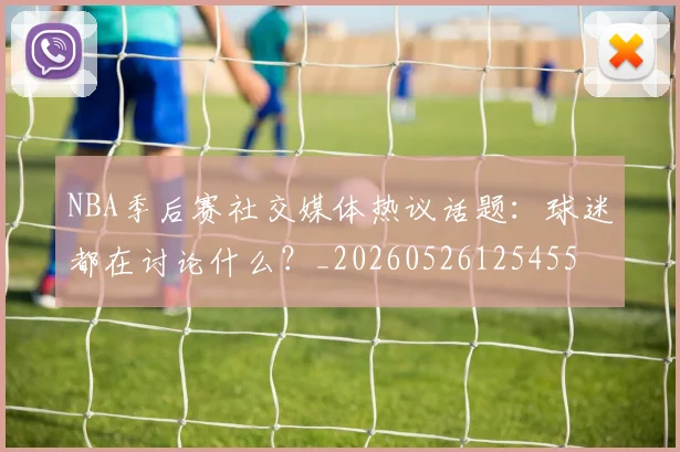 NBA季后赛社交媒体热议话题：球迷都在讨论什么？_20260526125455