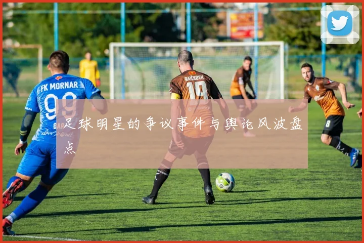 足球明星的争议事件与舆论风波盘点