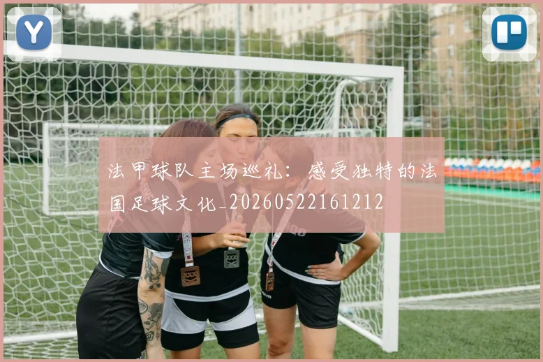 法甲球队主场巡礼：感受独特的法国足球文化_20260522161212