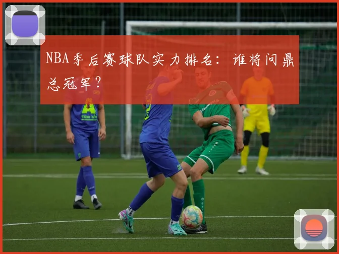 NBA季后赛球队实力排名：谁将问鼎总冠军？