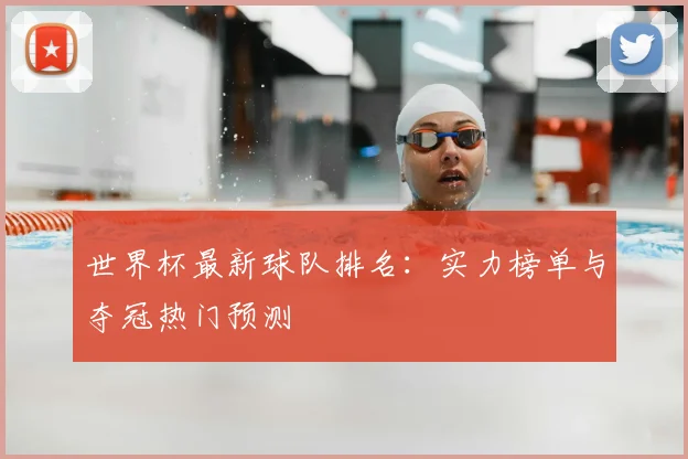 世界杯最新球队排名：实力榜单与夺冠热门预测