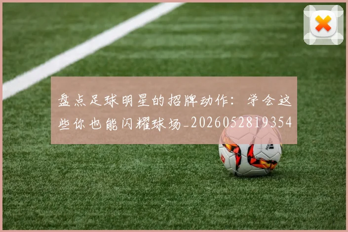 盘点足球明星的招牌动作：学会这些你也能闪耀球场_20260528193547