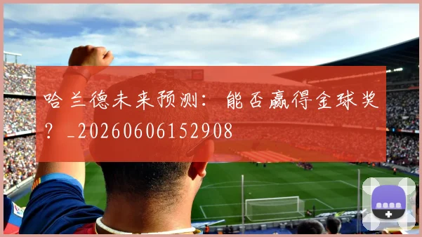 哈兰德未来预测：能否赢得金球奖？_20260606152908