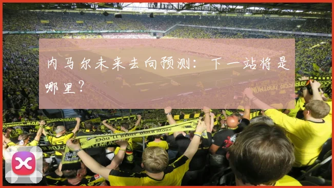 内马尔未来去向预测：下一站将是哪里？