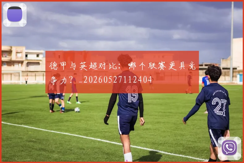德甲与英超对比：哪个联赛更具竞争力？_20260527112404