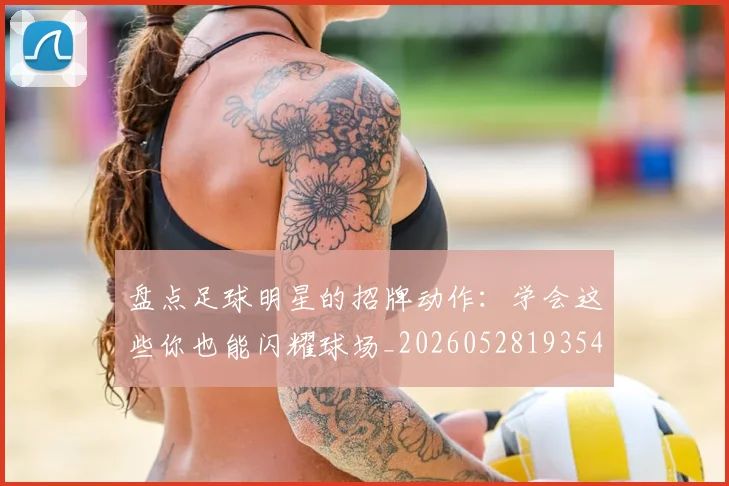 盘点足球明星的招牌动作:学会这些你也能闪耀球场_20260528193547