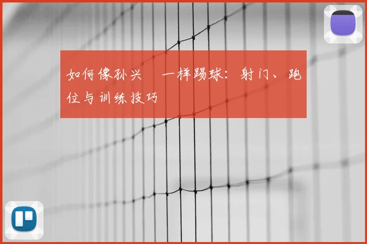 如何像孙兴慜一样踢球:射门、跑位与训练技巧