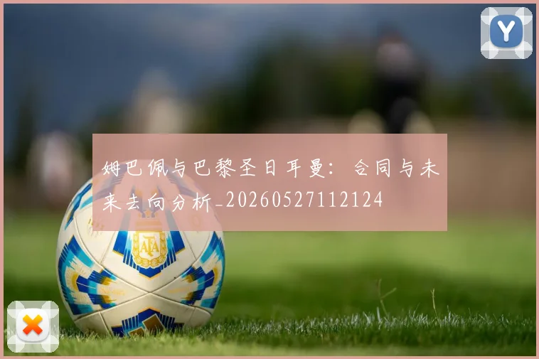 姆巴佩与巴黎圣日耳曼：合同与未来去向分析_20260527112124