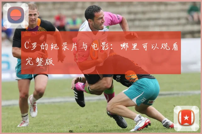 C罗的纪录片与电影：哪里可以观看完整版