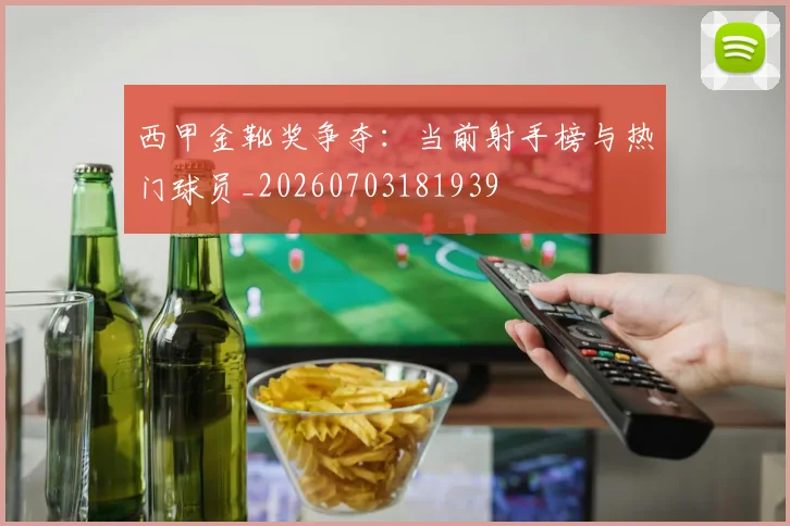 西甲金靴奖争夺:当前射手榜与热门球员_20260703181939