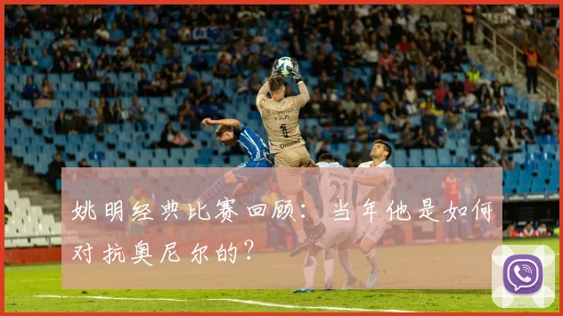 姚明经典比赛回顾:当年他是如何对抗奥尼尔的?