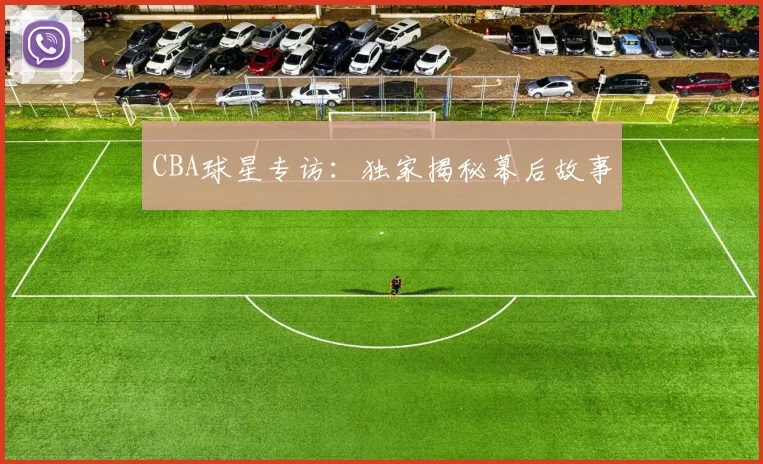 CBA球星专访：独家揭秘幕后故事