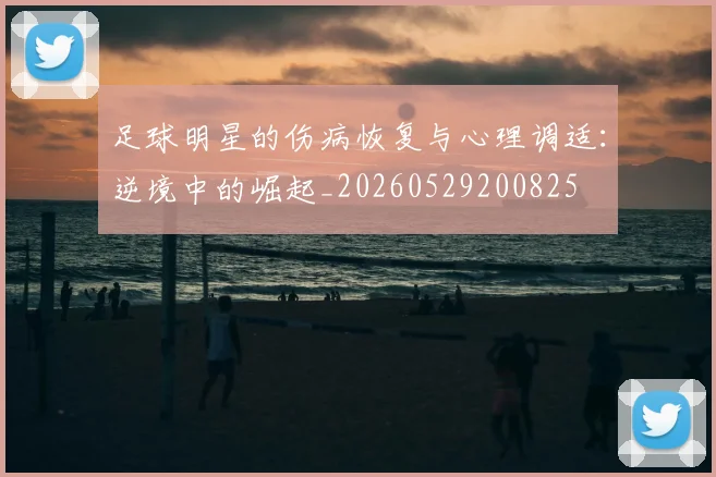 足球明星的伤病恢复与心理调适：逆境中的崛起_20260529200825