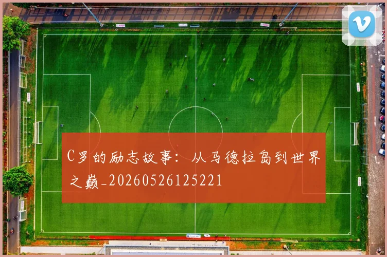 C罗的励志故事：从马德拉岛到世界之巅_20260526125221
