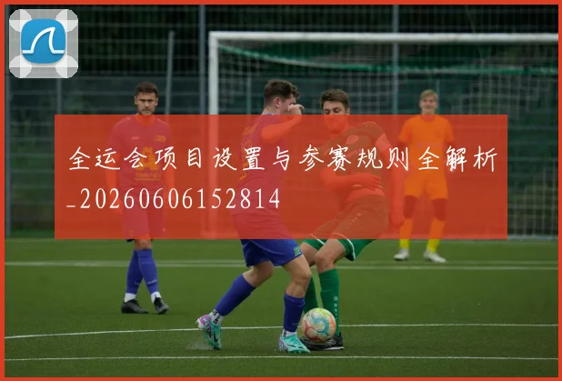 全运会项目设置与参赛规则全解析_20260606152814