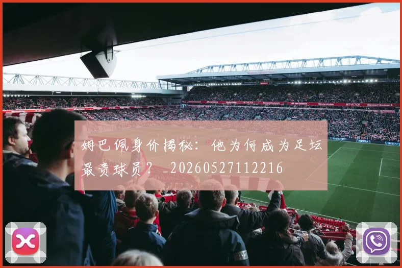 姆巴佩身价揭秘：他为何成为足坛最贵球员？_20260527112216