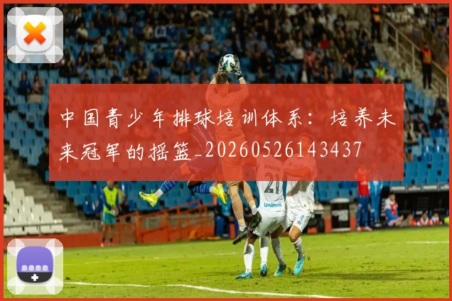 中国青少年排球培训体系:培养未来冠军的摇篮_20260526143437