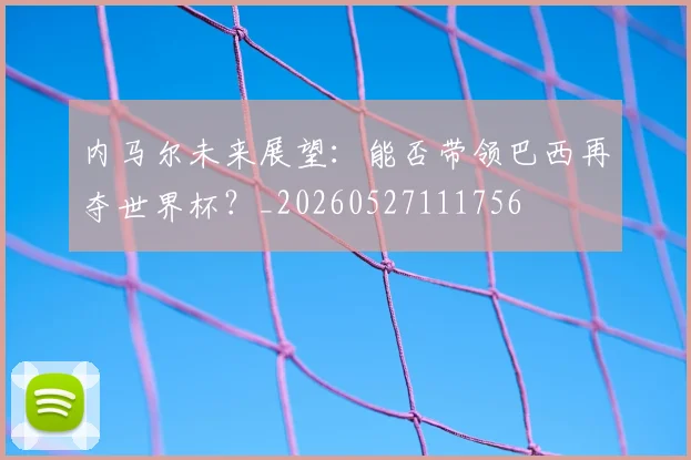 内马尔未来展望:能否带领巴西再夺世界杯?_20260527111756
