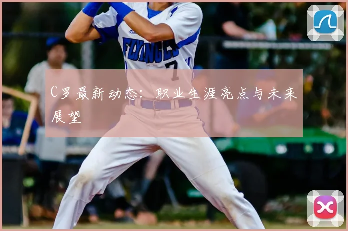 C罗最新动态：职业生涯亮点与未来展望