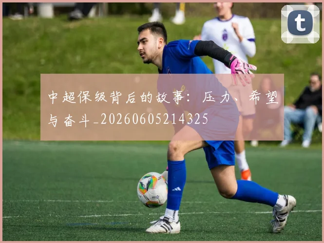 中超保级背后的故事：压力、希望与奋斗_20260605214325