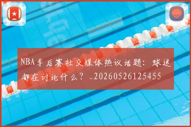 NBA季后赛社交媒体热议话题：球迷都在讨论什么？_20260526125455