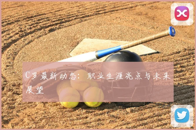 C罗最新动态：职业生涯亮点与未来展望