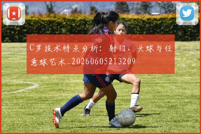 C罗技术特点分析：射门、头球与任意球艺术_20260605213209