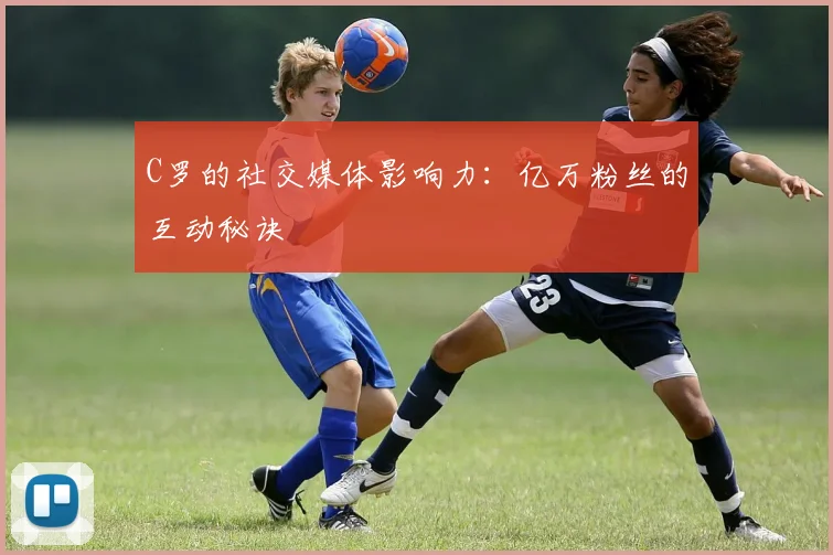 C罗的社交媒体影响力：亿万粉丝的互动秘诀