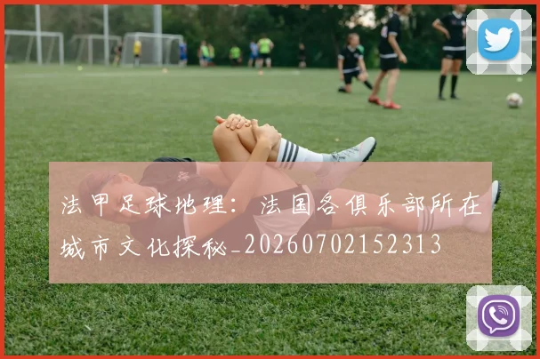 法甲足球地理:法国各俱乐部所在城市文化探秘_20260702152313