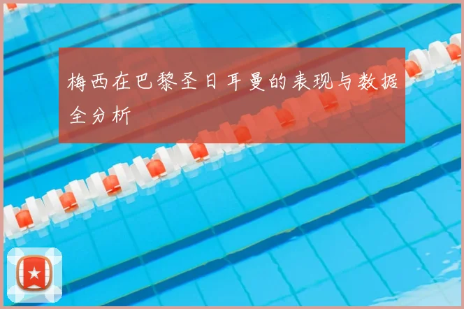 梅西在巴黎圣日耳曼的表现与数据全分析