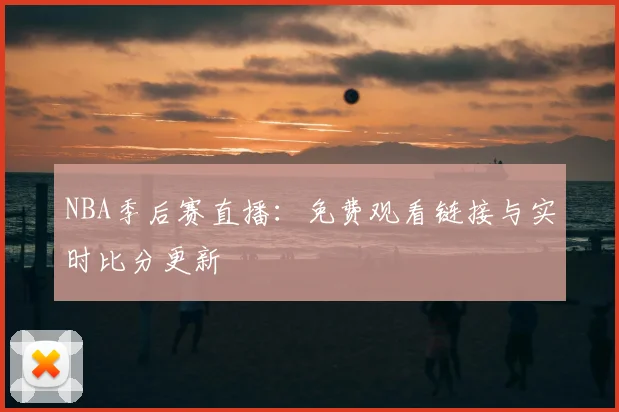 NBA季后赛直播：免费观看链接与实时比分更新