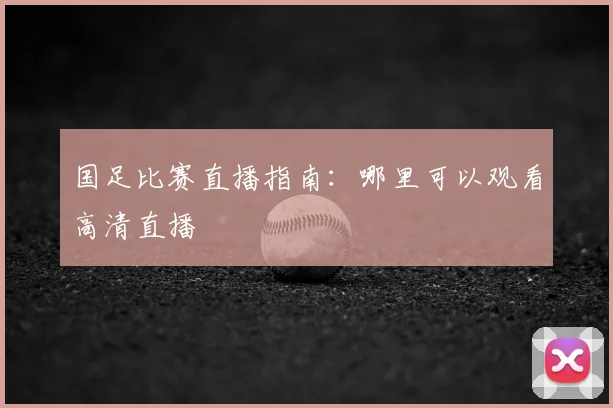 国足比赛直播指南：哪里可以观看高清直播