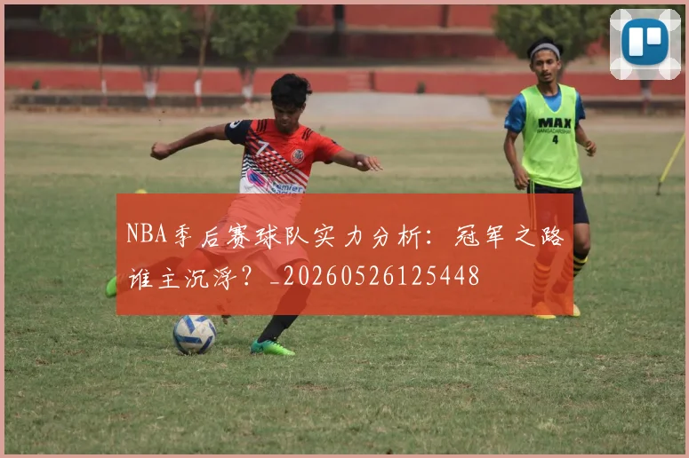 NBA季后赛球队实力分析:冠军之路谁主沉浮?_20260526125448